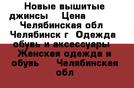 Новые вышитые джинсы. › Цена ­ 1 500 - Челябинская обл., Челябинск г. Одежда, обувь и аксессуары » Женская одежда и обувь   . Челябинская обл.